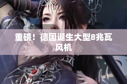 重磅！德国诞生大型8兆瓦风机