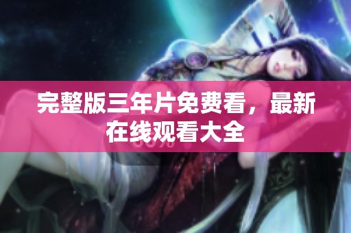 完整版三年片免费看，最新在线观看大全