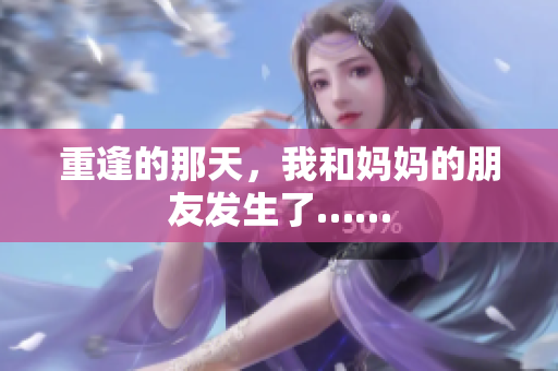 重逢的那天，我和妈妈的朋友发生了……