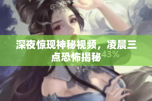 深夜惊现神秘视频，凌晨三点恐怖揭秘