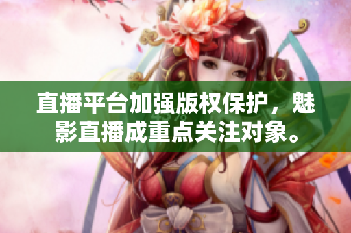 直播平台加强版权保护，魅影直播成重点关注对象。