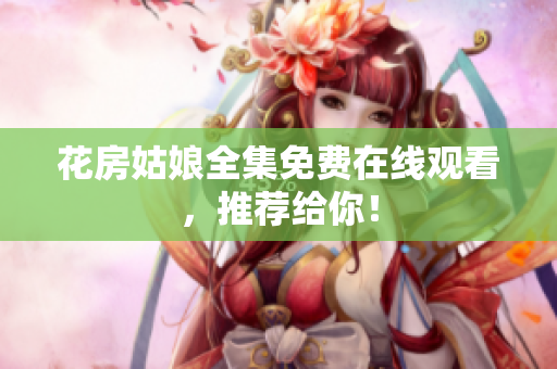 花房姑娘全集免费在线观看，推荐给你！