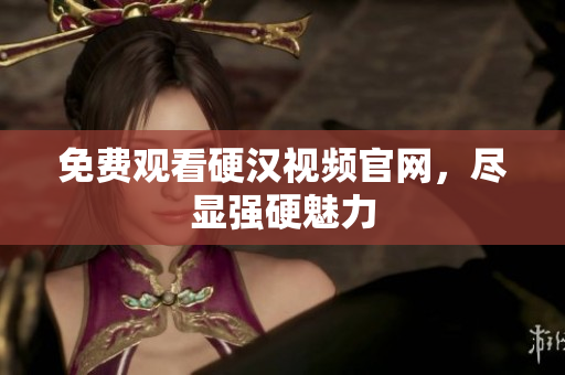 免费观看硬汉视频官网，尽显强硬魅力
