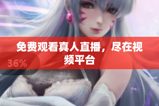 免费观看真人直播，尽在视频平台