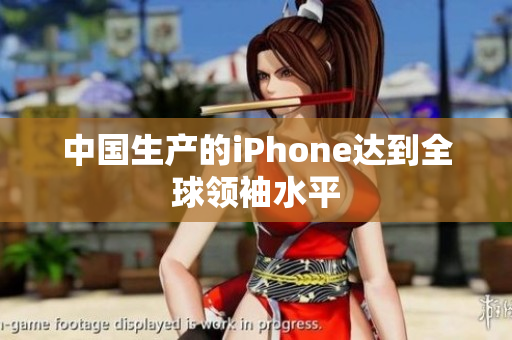 中国生产的iPhone达到全球领袖水平
