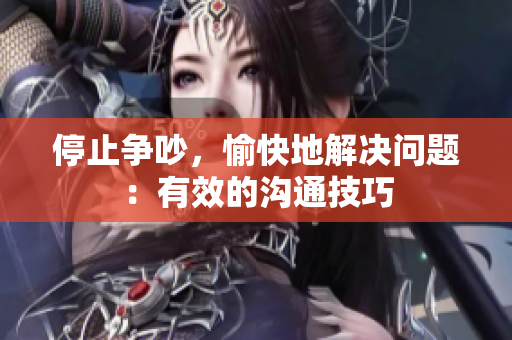 停止争吵，愉快地解决问题：有效的沟通技巧
