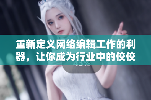 重新定义网络编辑工作的利器，让你成为行业中的佼佼者