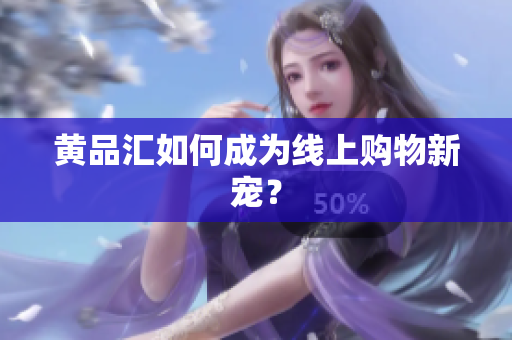 黄品汇如何成为线上购物新宠？