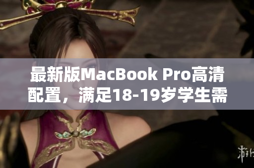 最新版MacBook Pro高清配置，满足18-19岁学生需求