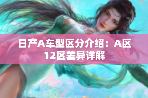 日产A车型区分介绍：A区12区差异详解