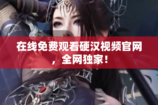 在线免费观看硬汉视频官网，全网独家！