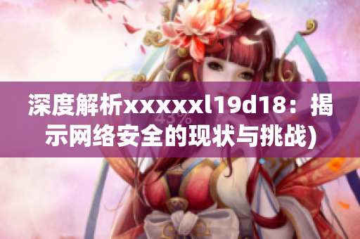 深度解析xxxxxl19d18：揭示网络安全的现状与挑战)