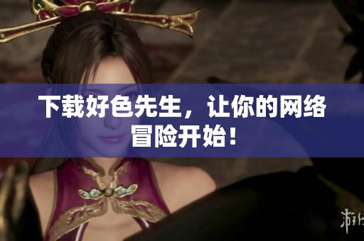 下载好色先生，让你的网络冒险开始！