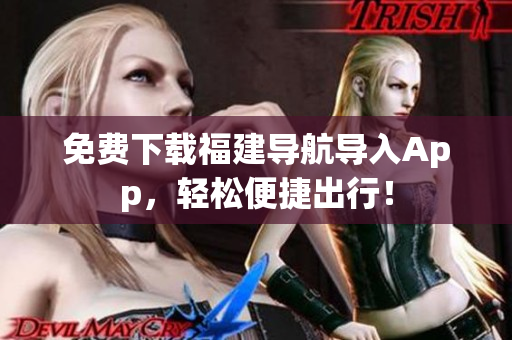 免费下载福建导航导入App，轻松便捷出行！