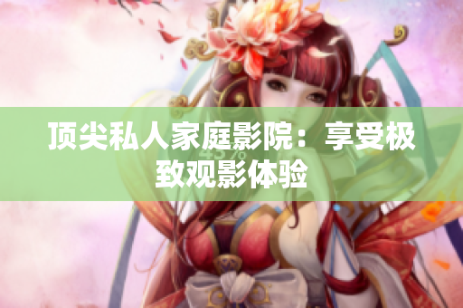 顶尖私人家庭影院：享受极致观影体验