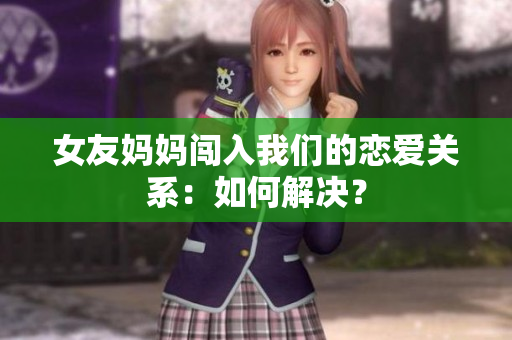 女友妈妈闯入我们的恋爱关系：如何解决？