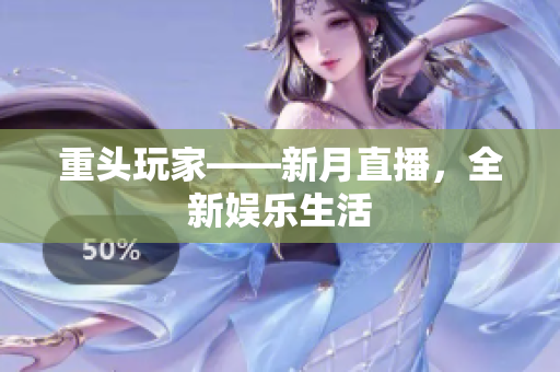重头玩家——新月直播，全新娱乐生活