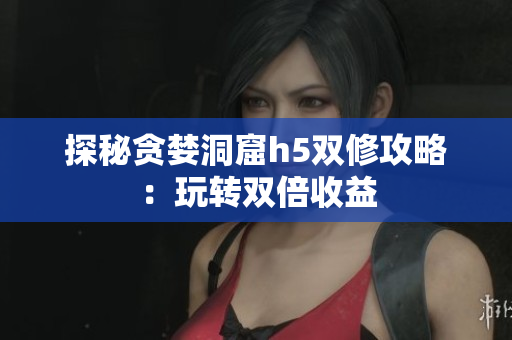 探秘贪婪洞窟h5双修攻略：玩转双倍收益