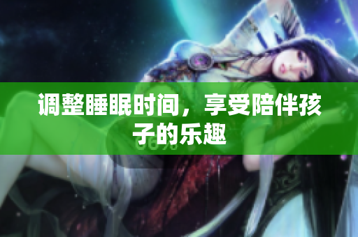 调整睡眠时间，享受陪伴孩子的乐趣