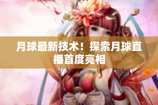 月球最新技术！探索月球直播首度亮相