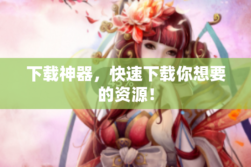 下载神器，快速下载你想要的资源！
