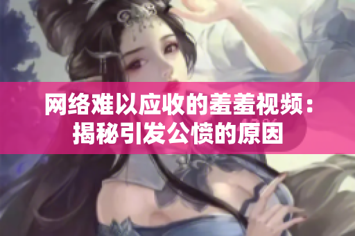 网络难以应收的羞羞视频：揭秘引发公愤的原因