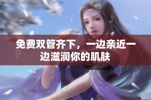 免费双管齐下，一边亲近一边滋润你的肌肤