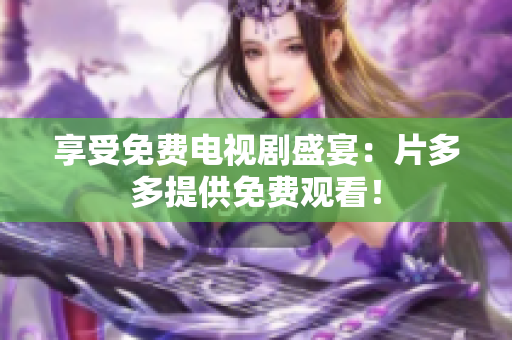 享受免费电视剧盛宴：片多多提供免费观看！