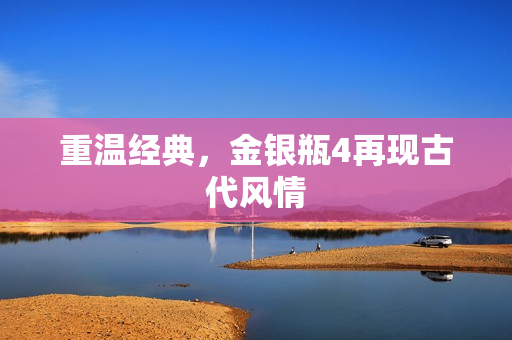 重温经典，金银瓶4再现古代风情