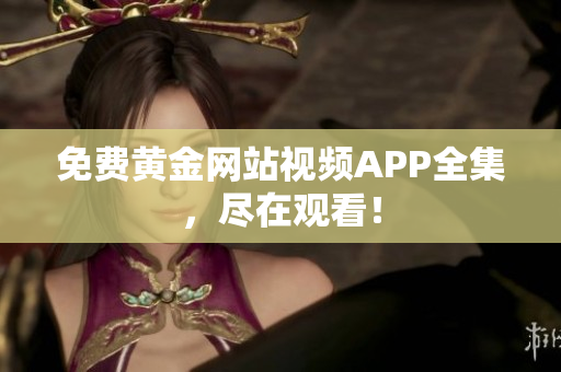 免费黄金网站视频APP全集，尽在观看！