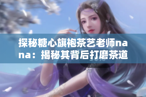 探秘糖心旗袍茶艺老师nana：揭秘其背后打磨茶道的故事