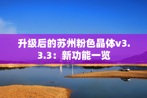 升级后的苏州粉色晶体v3.3.3：新功能一览