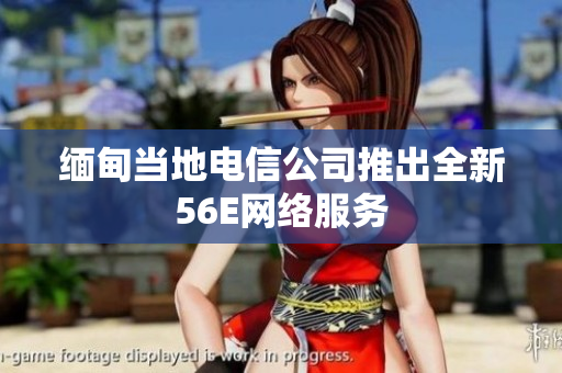 缅甸当地电信公司推出全新56E网络服务