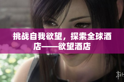 挑战自我欲望，探索全球酒店——欲望酒店