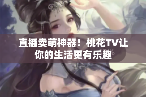 直播卖萌神器！桃花TV让你的生活更有乐趣