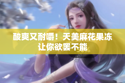 酸爽又耐嚼！天美麻花果冻让你欲罢不能