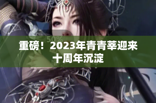 重磅！2023年青青莘迎来十周年沉淀