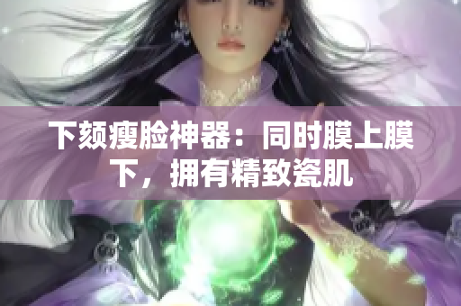 下颏瘦脸神器：同时膜上膜下，拥有精致瓷肌