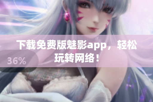 下载免费版魅影app，轻松玩转网络！