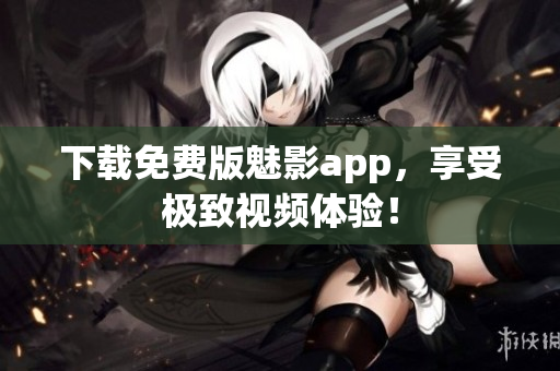 下载免费版魅影app，享受极致视频体验！