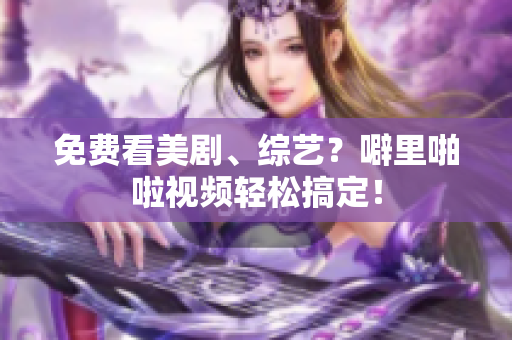 免费看美剧、综艺？噼里啪啦视频轻松搞定！