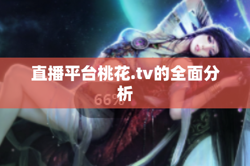 直播平台桃花.tv的全面分析