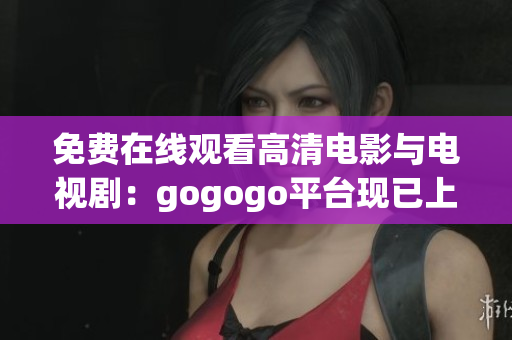 免费在线观看高清电影与电视剧：gogogo平台现已上线！