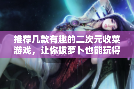 推荐几款有趣的二次元收菜游戏，让你拔萝卜也能玩得乐在其中！