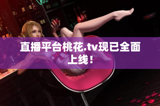 直播平台桃花.tv现已全面上线！
