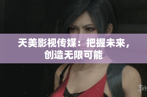 天美影视传媒：把握未来，创造无限可能