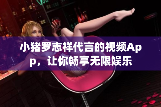 小猪罗志祥代言的视频App，让你畅享无限娱乐
