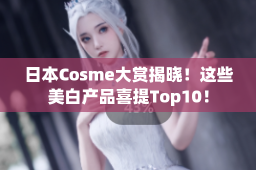 日本Cosme大赏揭晓！这些美白产品喜提Top10！