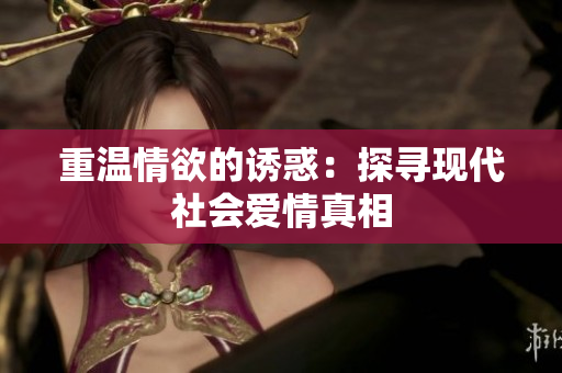 重温情欲的诱惑：探寻现代社会爱情真相