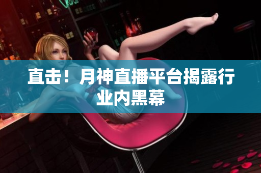 直击！月神直播平台揭露行业内黑幕